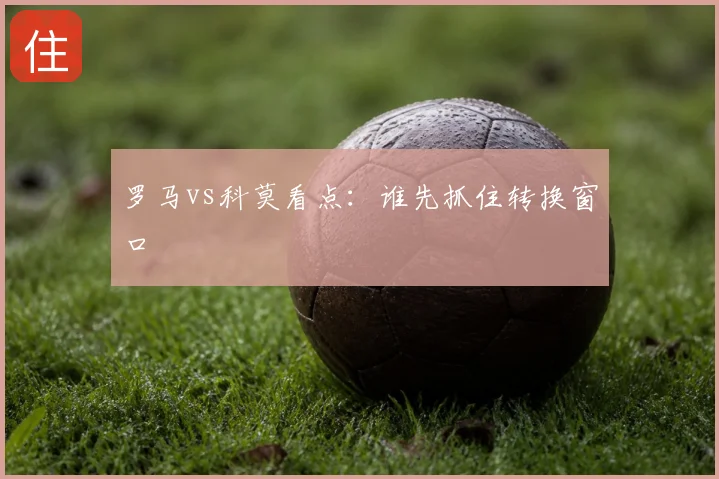 罗马vs科莫看点：谁先抓住转换窗口