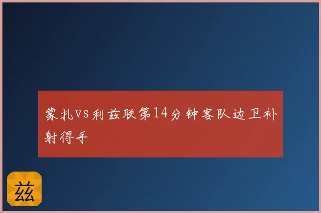 蒙扎vs利兹联第14分钟客队边卫补射得手