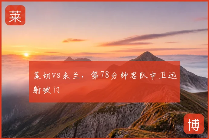 莱切vs米兰，第78分钟客队中卫远射破门