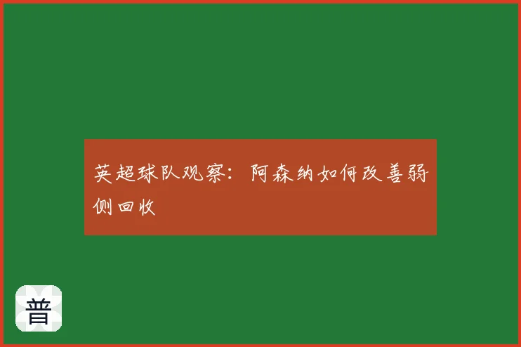 英超球队观察：阿森纳如何改善弱侧回收